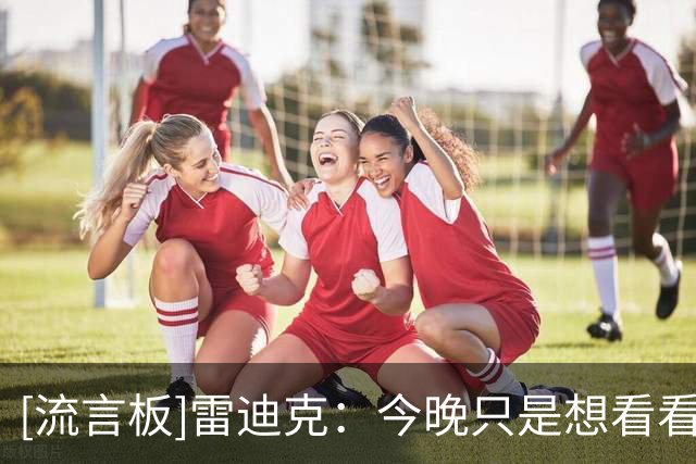 [流言板]雷迪克：今晚只是想看看这套阵容的表现，揭幕战首发未确定